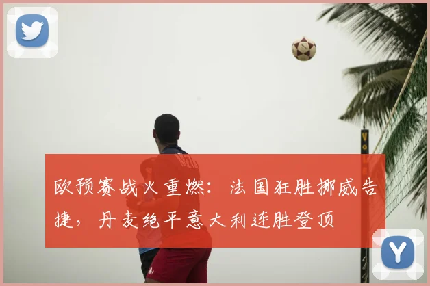 欧预赛战火重燃：法国狂胜挪威告捷，丹麦绝平意大利连胜登顶