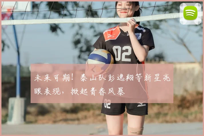 未来可期！泰山队彭逸翔等新星亮眼表现，掀起青春风暴