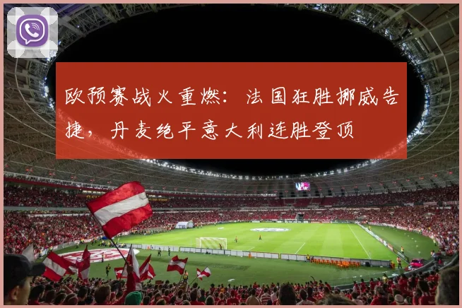 欧预赛战火重燃:法国狂胜挪威告捷,丹麦绝平意大利连胜登顶