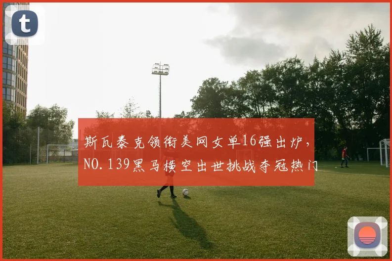 斯瓦泰克领衔美网女单16强出炉，NO.139黑马横空出世挑战夺冠热门